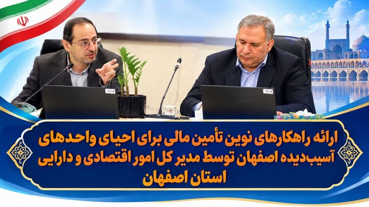 ارائه راهکارهای نوین تأمین مالی برای احیای واحدهای آسیب‌دیده اصفهان